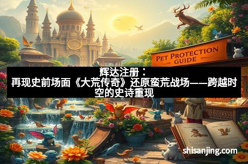 辉达注册：再现史前场面《大荒传奇》还原蛮荒战场——跨越时空的史诗重现