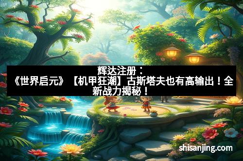辉达注册：《世界启元》【机甲狂潮】古斯塔夫也有高输出！全新战力揭秘！