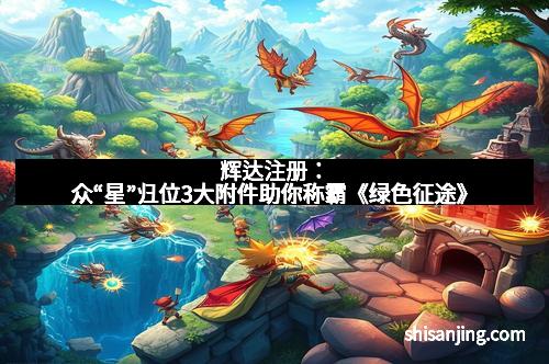 辉达注册：众“星”归位3大附件助你称霸《绿色征途》