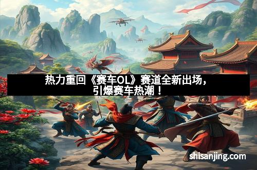 热力重回《赛车OL》赛道全新出场，引爆赛车热潮！