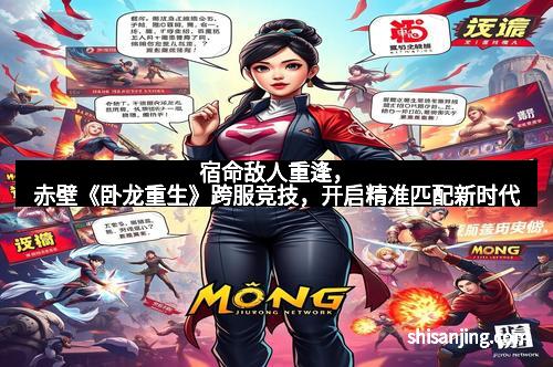 宿命敌人重逢，赤壁《卧龙重生》跨服竞技，开启精准匹配新时代